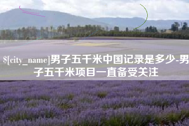 淮安男子五千米中国记录是多少-男子五千米项目一直备受关注
