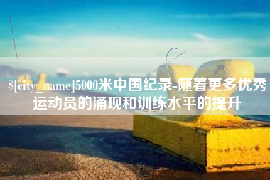 淮安5000米中国纪录-随着更多优秀运动员的涌现和训练水平的提升