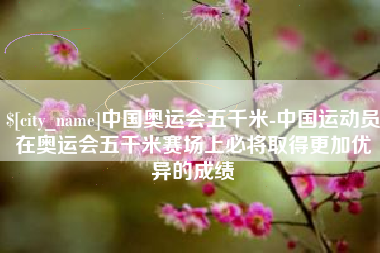 淮安中国奥运会五千米-中国运动员在奥运会五千米赛场上必将取得更加优异的成绩