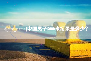 淮安中国男子5000米纪录是多少？