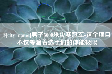 淮安男子5000米决赛冠军-这个项目不仅考验着选手们的体能极限