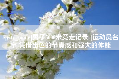 淮安男子5000米竞走记录-[运动员名字]凭借出色的节奏感和强大的体能