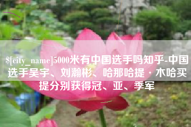 淮安5000米有中国选手吗知乎-中国选手吴宇、刘瀚彬、哈那哈提·木哈买提分别获得冠、亚、季军