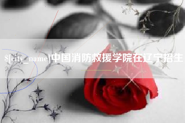淮安中国消防救援学院在辽宁招生