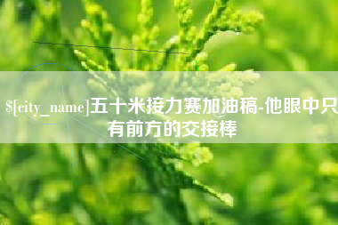 淮安五十米接力赛加油稿-他眼中只有前方的交接棒