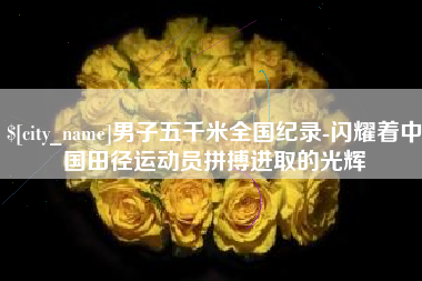 淮安男子五千米全国纪录-闪耀着中国田径运动员拼搏进取的光辉