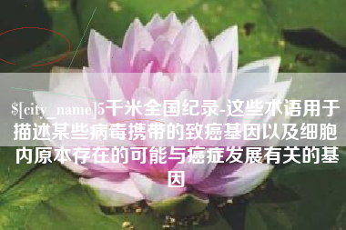 淮安5千米全国纪录-这些术语用于描述某些病毒携带的致癌基因以及细胞内原本存在的可能与癌症发展有关的基因