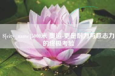 淮安5000米 奥运-更是耐力与意志力的终极考验