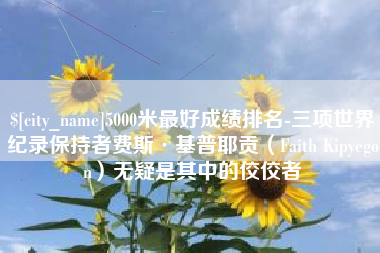 淮安5000米最好成绩排名-三项世界纪录保持者费斯·基普耶贡（Faith Kipyegon）无疑是其中的佼佼者