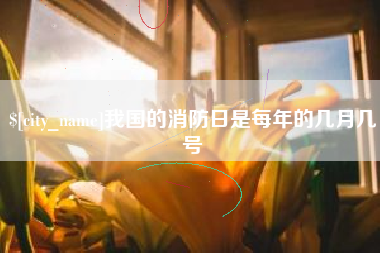 淮安我国的消防日是每年的几月几号
