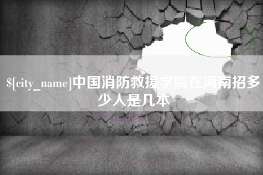 淮安中国消防救援学院在河南招多少人是几本