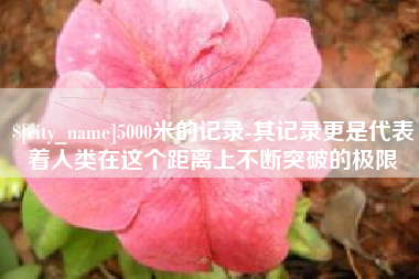 淮安5000米的记录-其记录更是代表着人类在这个距离上不断突破的极限