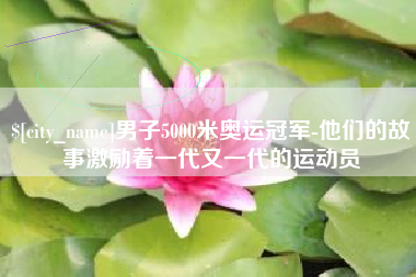 淮安男子5000米奥运冠军-他们的故事激励着一代又一代的运动员
