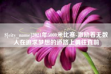 淮安2021年5000米比赛-激励着无数人在追求梦想的道路上勇往直前