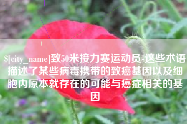 淮安致50米接力赛运动员-这些术语描述了某些病毒携带的致癌基因以及细胞内原本就存在的可能与癌症相关的基因