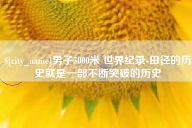 淮安男子5000米 世界纪录-田径的历史就是一部不断突破的历史