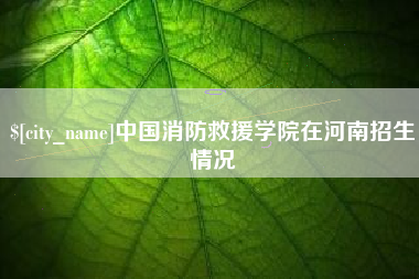 淮安中国消防救援学院在河南招生情况
