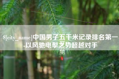 淮安中国男子五千米记录排名第一-以风驰电掣之势超越对手