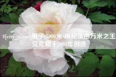 淮安男子 5000米-原纪录由万米之王贝克勒于2004年创造
