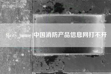 淮安中国消防产品信息网打不开