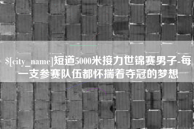 淮安短道5000米接力世锦赛男子-每一支参赛队伍都怀揣着夺冠的梦想