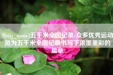 淮安五千米全国纪录-众多优秀运动员为五千米全国纪录书写下浓墨重彩的篇章