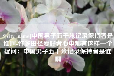 淮安中国男子五千米记录保持者是谁啊-许多田径爱好者心中都有这样一个疑问：中国男子五千米记录保持者是谁啊
