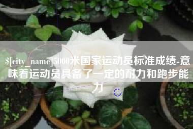 淮安5000米国家运动员标准成绩-意味着运动员具备了一定的耐力和跑步能力