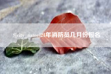 淮安21年消防员几月份报名