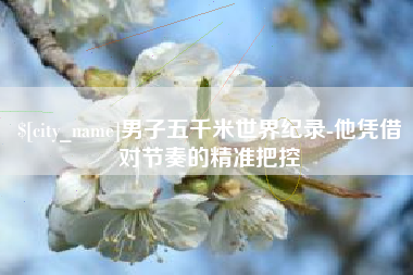 淮安男子五千米世界纪录-他凭借对节奏的精准把控