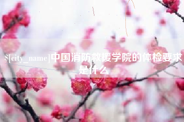 淮安中国消防救援学院的体检要求是什么