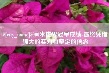 淮安5000米世界冠军成绩-最终凭借强大的实力和坚定的信念