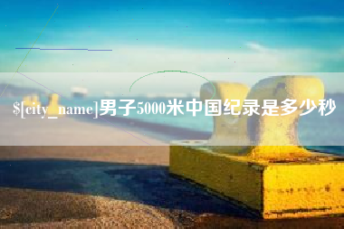 淮安男子5000米中国纪录是多少秒