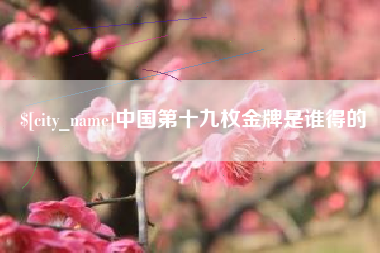 淮安中国第十九枚金牌是谁得的