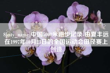淮安中国5000米跑步记录-由夏丰远在1997年10月23日的全国运动会田径赛上创造