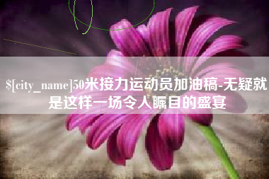 淮安50米接力运动员加油稿-无疑就是这样一场令人瞩目的盛宴