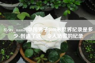 淮安中国男子5000米世界纪录是多少-创造了这一令人骄傲的纪录