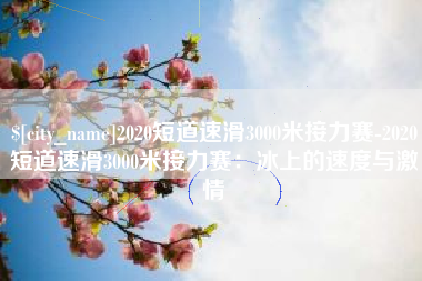 淮安2020短道速滑3000米接力赛-2020短道速滑3000米接力赛：冰上的速度与激情