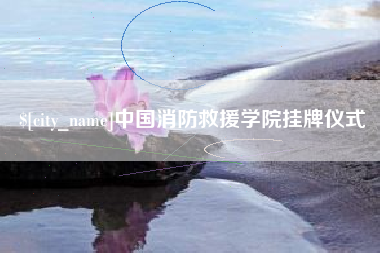 淮安中国消防救援学院挂牌仪式
