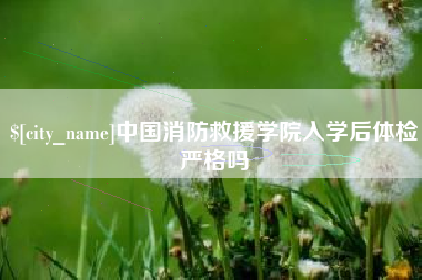 淮安中国消防救援学院入学后体检严格吗