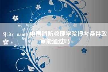 淮安中国消防救援学院报考条件政审能通过吗