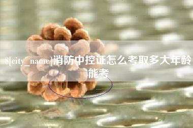 淮安消防中控证怎么考取多大年龄能考